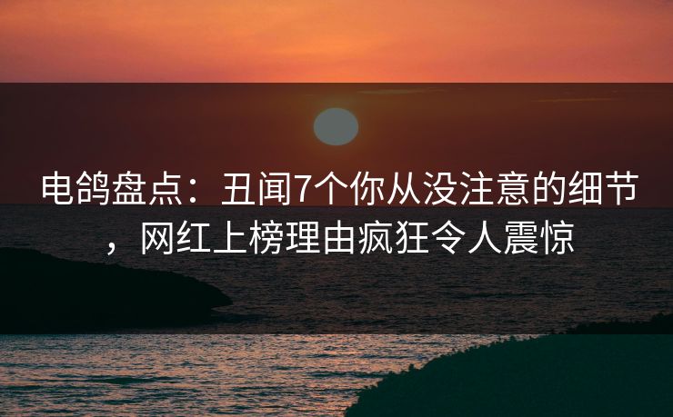 电鸽盘点：丑闻7个你从没注意的细节，网红上榜理由疯狂令人震惊