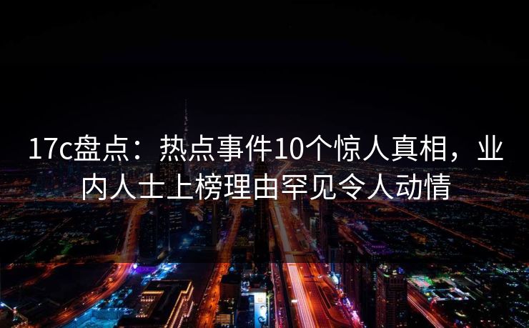 17c盘点：热点事件10个惊人真相，业内人士上榜理由罕见令人动情