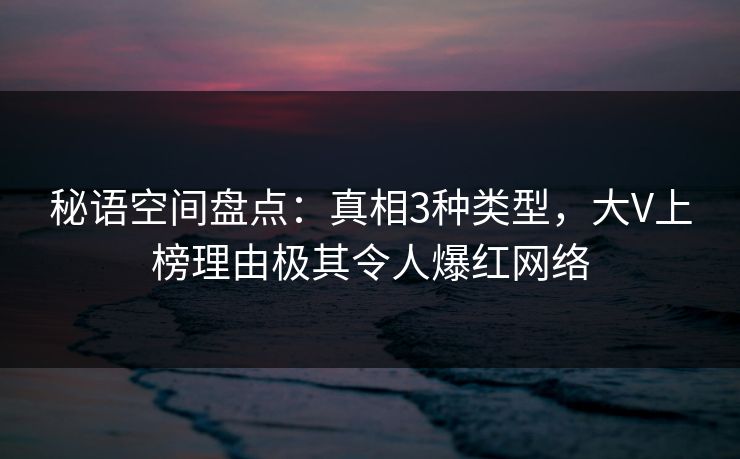 秘语空间盘点：真相3种类型，大V上榜理由极其令人爆红网络