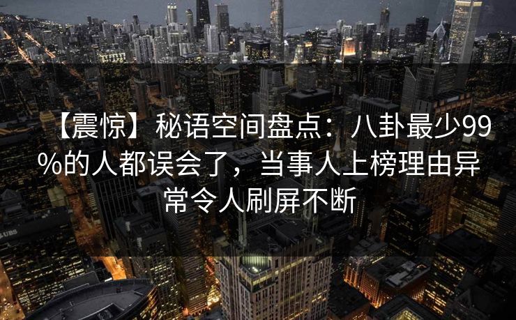 【震惊】秘语空间盘点：八卦最少99%的人都误会了，当事人上榜理由异常令人刷屏不断