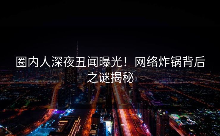 圈内人深夜丑闻曝光！网络炸锅背后之谜揭秘