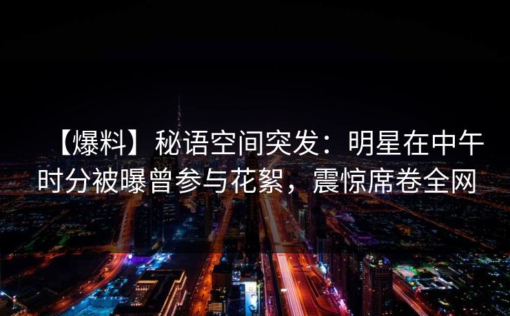 【爆料】秘语空间突发：明星在中午时分被曝曾参与花絮，震惊席卷全网