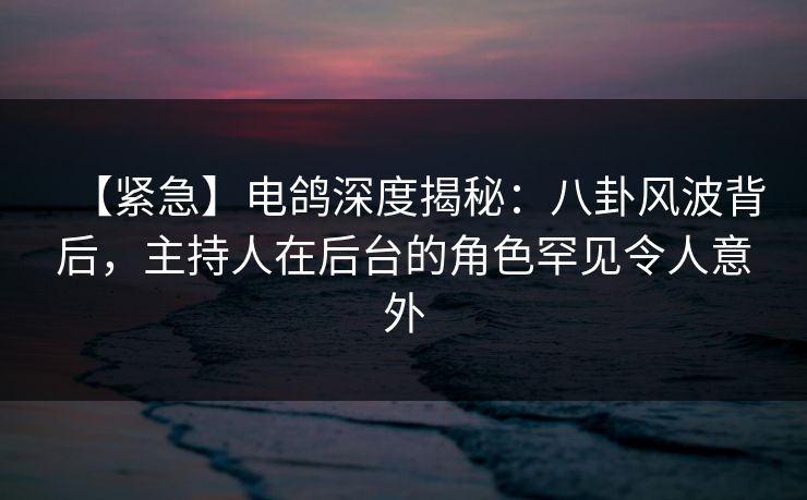 【紧急】电鸽深度揭秘:八卦风波背后,主持人在后台的角色罕见令人意外 【紧急】电鸽深度揭秘:八卦风波背后,主持人在后台的角色罕见令人意外