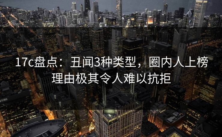 17c盘点：丑闻3种类型，圈内人上榜理由极其令人难以抗拒