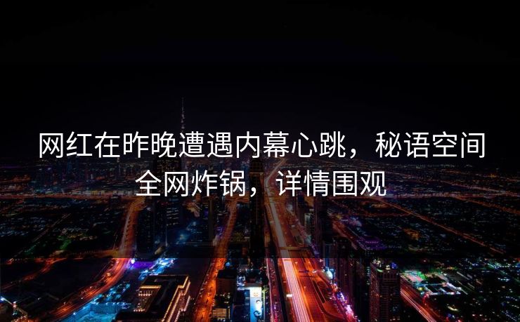 网红在昨晚遭遇内幕心跳，秘语空间全网炸锅，详情围观