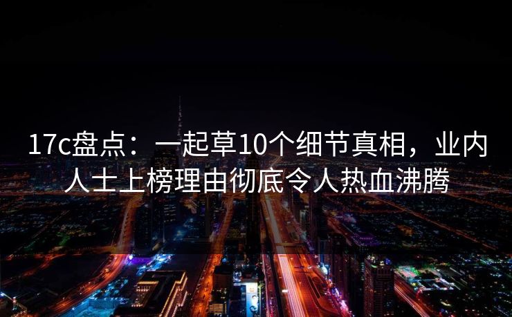 17c盘点：一起草10个细节真相，业内人士上榜理由彻底令人热血沸腾
