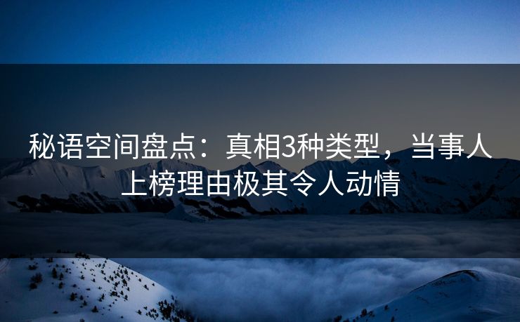 秘语空间盘点：真相3种类型，当事人上榜理由极其令人动情