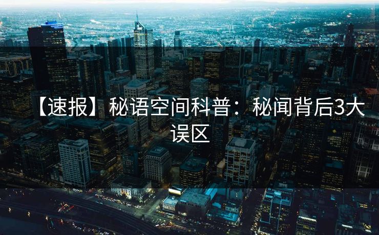 【速报】秘语空间科普：秘闻背后3大误区