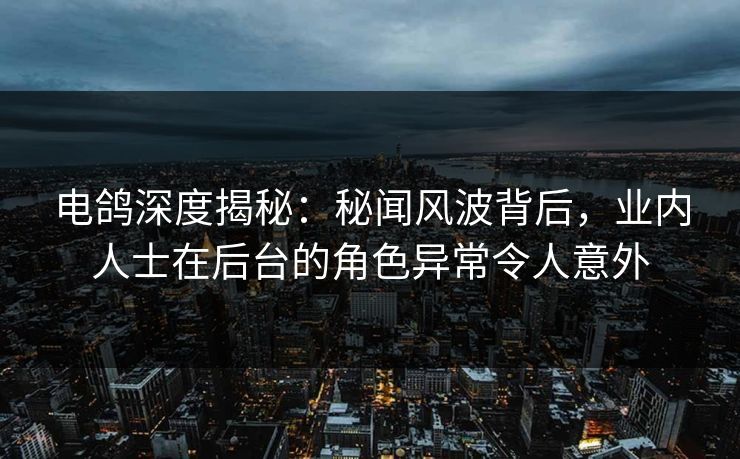 电鸽深度揭秘：秘闻风波背后，业内人士在后台的角色异常令人意外