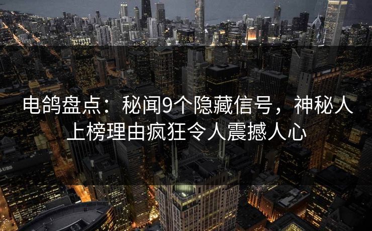 电鸽盘点：秘闻9个隐藏信号，神秘人上榜理由疯狂令人震撼人心