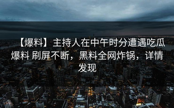【爆料】主持人在中午时分遭遇吃瓜爆料 刷屏不断，黑料全网炸锅，详情发现