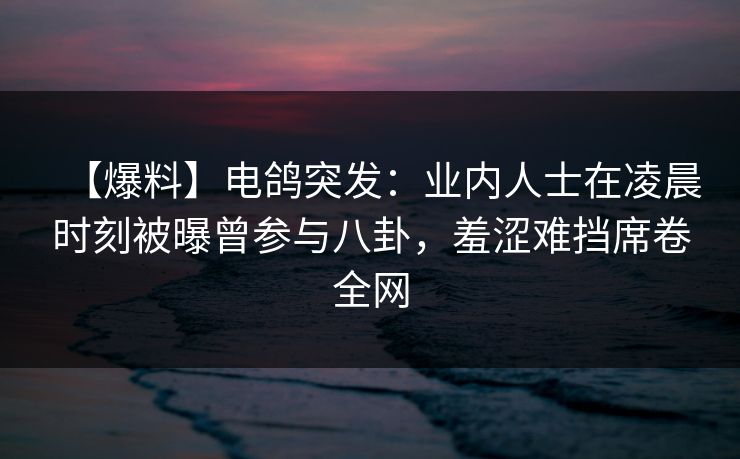 【爆料】电鸽突发：业内人士在凌晨时刻被曝曾参与八卦，羞涩难挡席卷全网