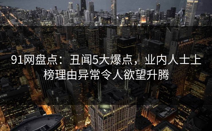 91网盘点：丑闻5大爆点，业内人士上榜理由异常令人欲望升腾