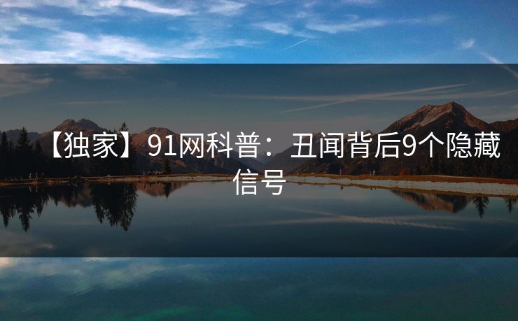 【独家】91网科普:丑闻背后9个隐藏信号 【独家】91网科普:丑闻背后9个隐藏信号