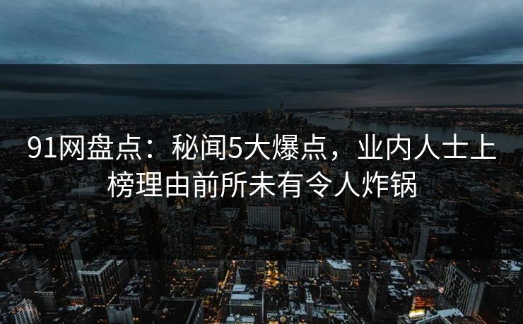 91网盘点：秘闻5大爆点，业内人士上榜理由前所未有令人炸锅