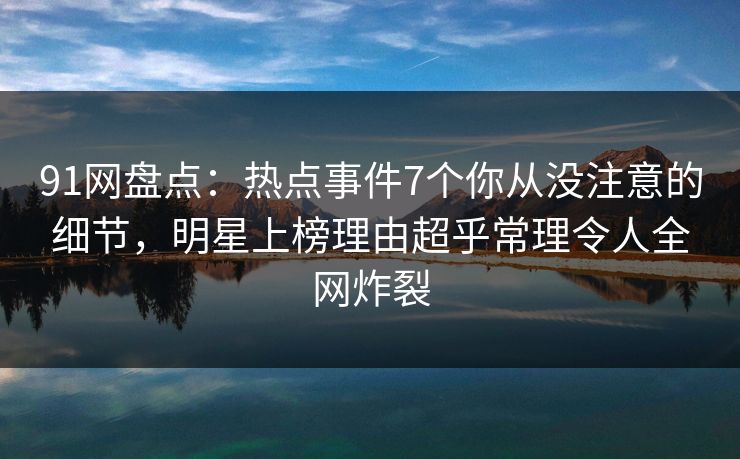 91网盘点：热点事件7个你从没注意的细节，明星上榜理由超乎常理令人全网炸裂