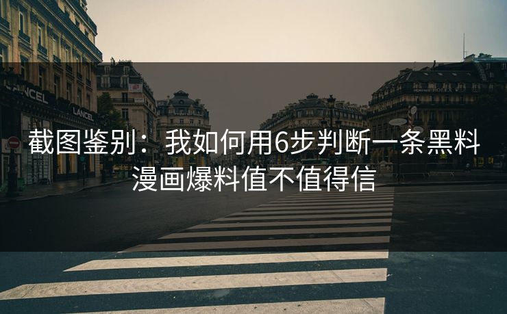 截图鉴别：我如何用6步判断一条黑料漫画爆料值不值得信