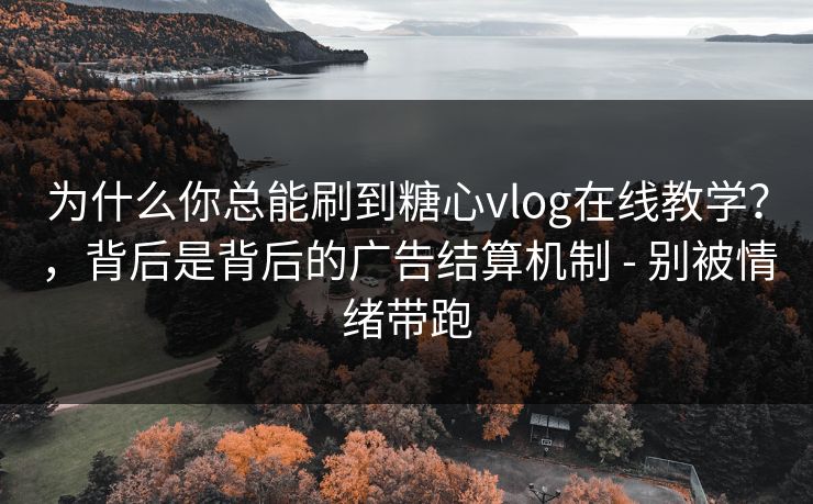 为什么你总能刷到糖心vlog在线教学？，背后是背后的广告结算机制 - 别被情绪带跑