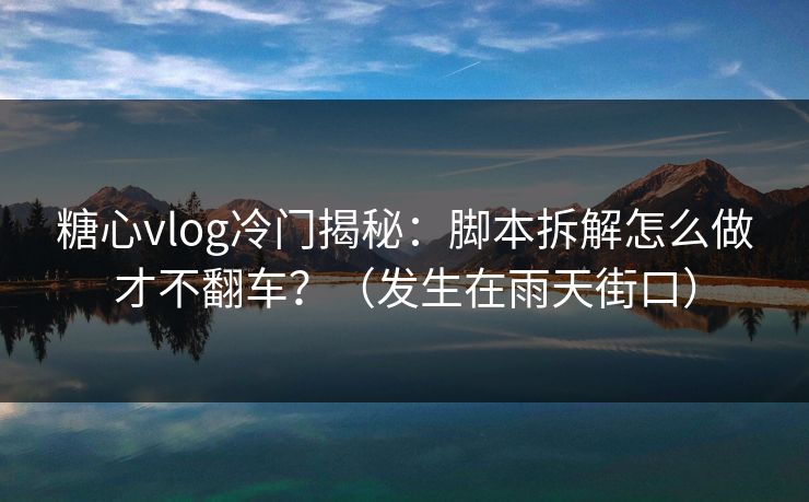 糖心vlog冷门揭秘：脚本拆解怎么做才不翻车？（发生在雨天街口）