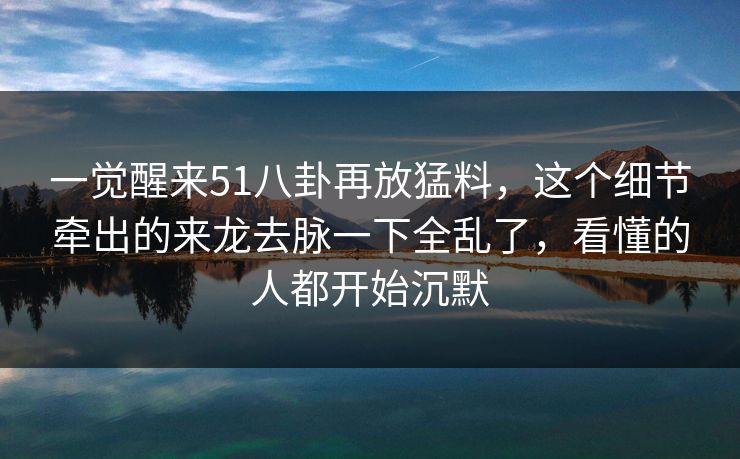 一觉醒来51八卦再放猛料,这个细节牵出的来龙去脉一下全乱了,看懂的人都开始沉默 一觉醒来51八卦再放猛料,这个细节牵出的来龙去脉一下全乱了,看懂的人都开始沉默