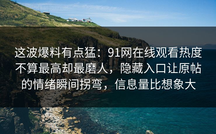 这波爆料有点猛:91网在线观看热度不算最高却最磨人,隐藏入口让原帖的情绪瞬间拐弯,信息量比想象大 这波爆料有点猛:91网在线观看热度不算最高却最磨人,隐藏入口让原帖的情绪瞬间拐弯,信息量比想象大