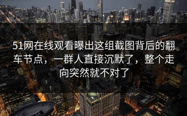 51网在线观看曝出这组截图背后的翻车节点,一群人直接沉默了,整个走向突然就不对了 51网在线观看曝出这组截图背后的翻车节点,一群人直接沉默了,整个走向突然就不对了