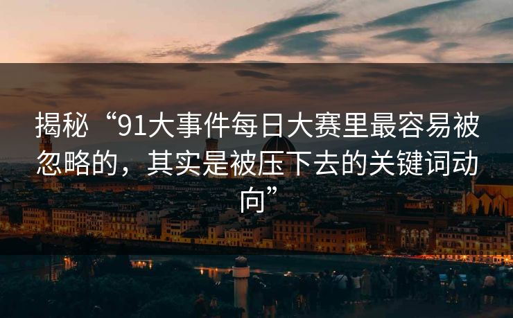 揭秘“91大事件每日大赛里最容易被忽略的,其实是被压下去的关键词动向” 揭秘“91大事件每日大赛里最容易被忽略的,其实是被压下去的关键词动向”