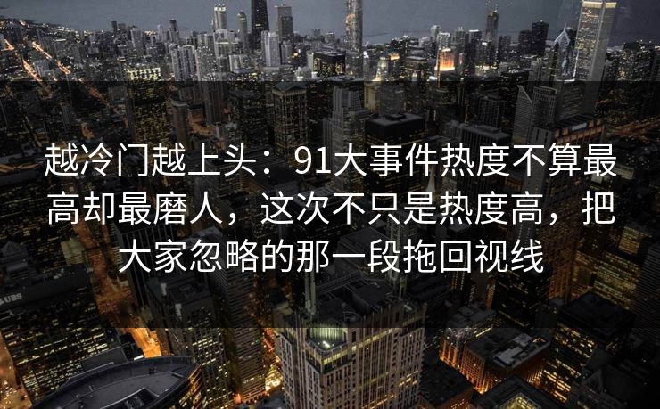 越冷门越上头：91大事件热度不算最高却最磨人，这次不只是热度高，把大家忽略的那一段拖回视线