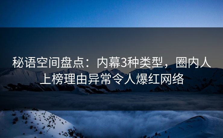 秘语空间盘点：内幕3种类型，圈内人上榜理由异常令人爆红网络