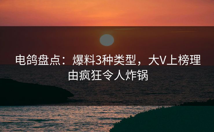 电鸽盘点：爆料3种类型，大V上榜理由疯狂令人炸锅