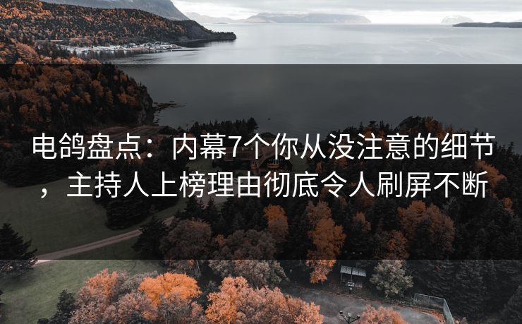 电鸽盘点：内幕7个你从没注意的细节，主持人上榜理由彻底令人刷屏不断