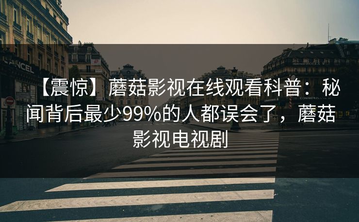 【震惊】蘑菇影视在线观看科普：秘闻背后最少99%的人都误会了，蘑菇影视电视剧