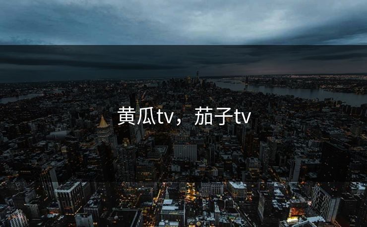 黄瓜tv，茄子tv