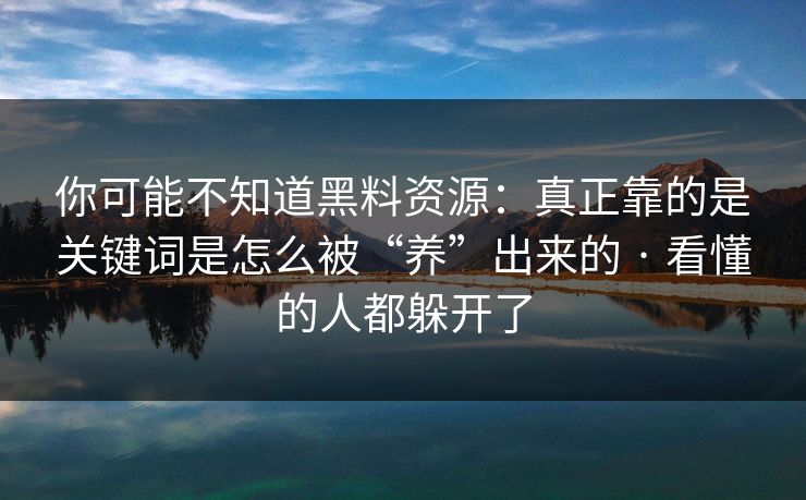 你可能不知道黑料资源：真正靠的是关键词是怎么被“养”出来的 · 看懂的人都躲开了