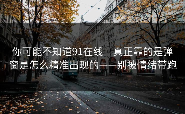 你可能不知道91在线｜真正靠的是弹窗是怎么精准出现的——别被情绪带跑