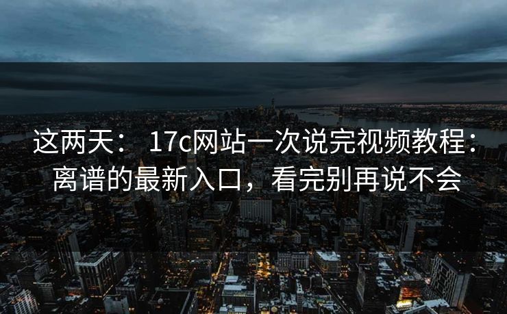 这两天： 17c网站一次说完视频教程： 离谱的最新入口，看完别再说不会