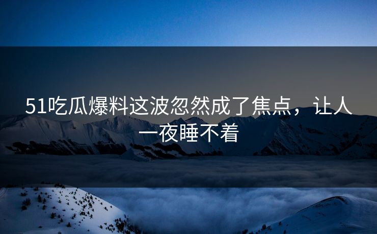 51吃瓜爆料这波忽然成了焦点，让人一夜睡不着